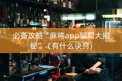 必备攻略“麻将app骗局大揭秘”（有什么诀窍)