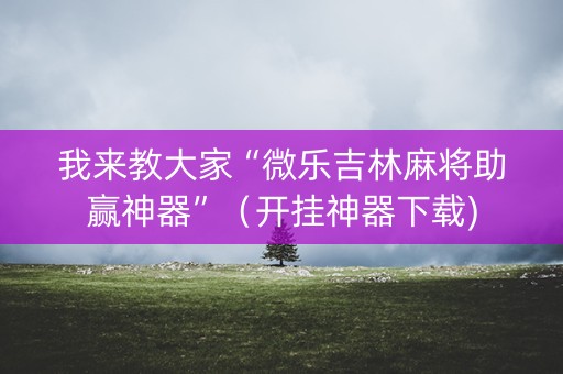 我来教大家“微乐吉林麻将助赢神器”（开挂神器下载)