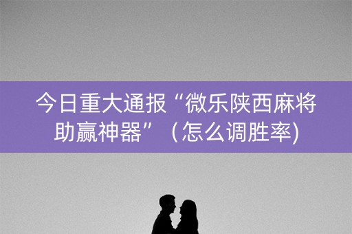 今日重大通报“微乐陕西麻将助赢神器”（怎么调胜率)