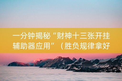 一分钟揭秘“财神十三张开挂辅助器应用”（胜负规律拿好牌)