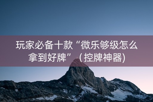 玩家必备十款“微乐够级怎么拿到好牌”（控牌神器)