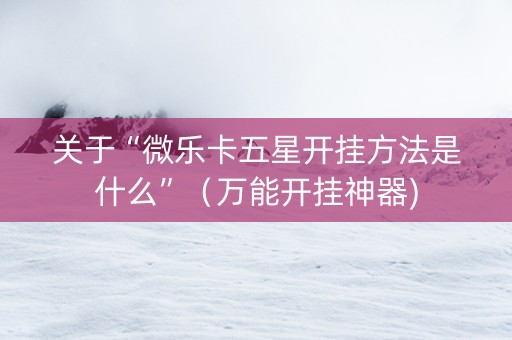关于“微乐卡五星开挂方法是什么”（万能开挂神器)