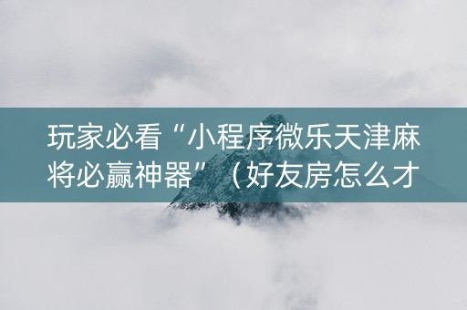 玩家必看“小程序微乐天津麻将必赢神器”（好友房怎么才能赢)