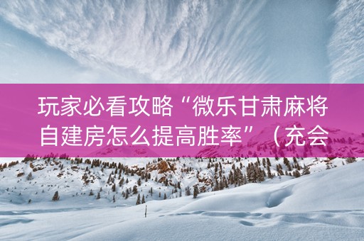 玩家必看攻略“微乐甘肃麻将自建房怎么提高胜率”（充会员胜率高)