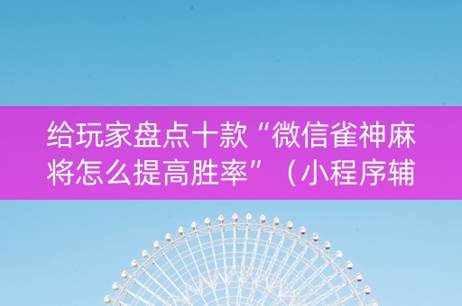给玩家盘点十款“微信雀神麻将怎么提高胜率”（小程序辅助软件)