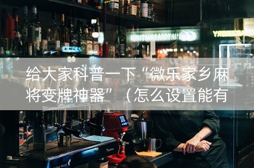 给大家科普一下“微乐家乡麻将变牌神器”（怎么设置能有好牌)
