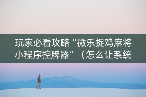 玩家必看攻略“微乐捉鸡麻将小程序控牌器”（怎么让系统给你发好牌)