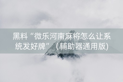 黑料“微乐河南麻将怎么让系统发好牌”（辅助器通用版)