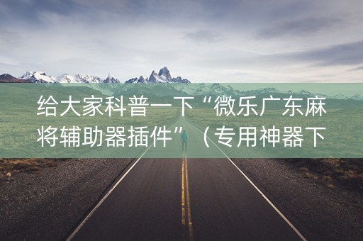 给大家科普一下“微乐广东麻将辅助器插件”（专用神器下载)
