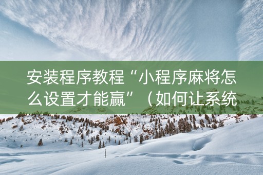 安装程序教程“小程序麻将怎么设置才能赢”（如何让系统发好牌)