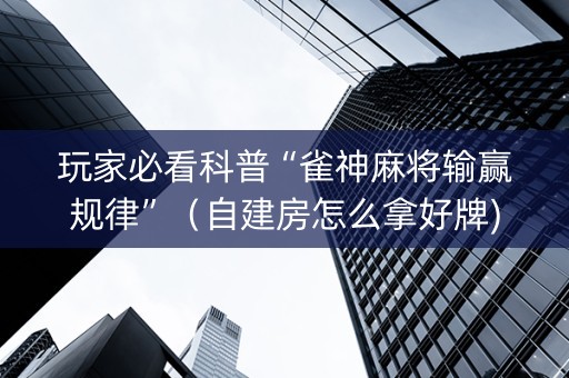 玩家必看科普“雀神麻将输赢规律”（自建房怎么拿好牌)