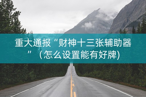 重大通报“财神十三张辅助器”（怎么设置能有好牌)