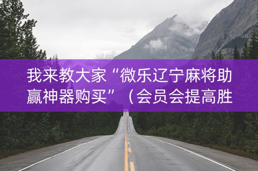 我来教大家“微乐辽宁麻将助赢神器购买”（会员会提高胜率吗)