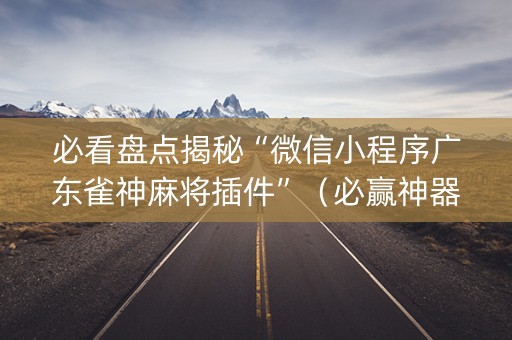 必看盘点揭秘“微信小程序广东雀神麻将插件”（必赢神器免费安装)