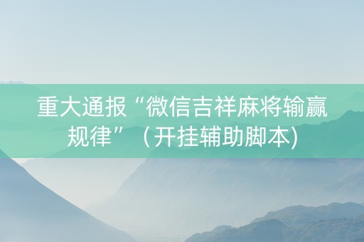 重大通报“微信吉祥麻将输赢规律”（开挂辅助脚本)