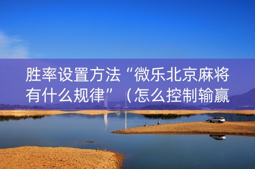 胜率设置方法“微乐北京麻将有什么规律”（怎么控制输赢)