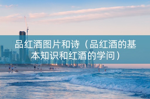 品红酒图片和诗（品红酒的基本知识和红酒的学问）