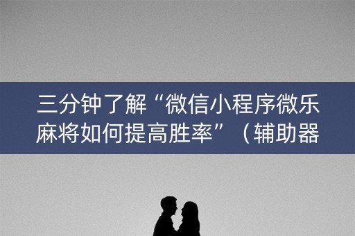 三分钟了解“微信小程序微乐麻将如何提高胜率”（辅助器插件)