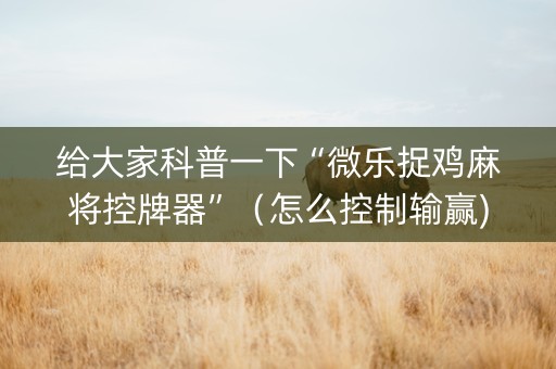给大家科普一下“微乐捉鸡麻将控牌器”（怎么控制输赢)