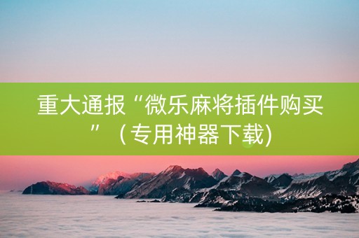 重大通报“微乐麻将插件购买”（专用神器下载)