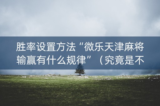 胜率设置方法“微乐天津麻将输赢有什么规律”（究竟是不是有挂)
