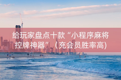 给玩家盘点十款“小程序麻将控牌神器”（充会员胜率高)