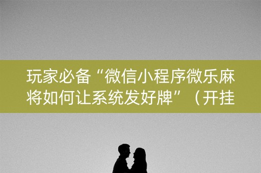 玩家必备“微信小程序微乐麻将如何让系统发好牌”（开挂辅助插件)