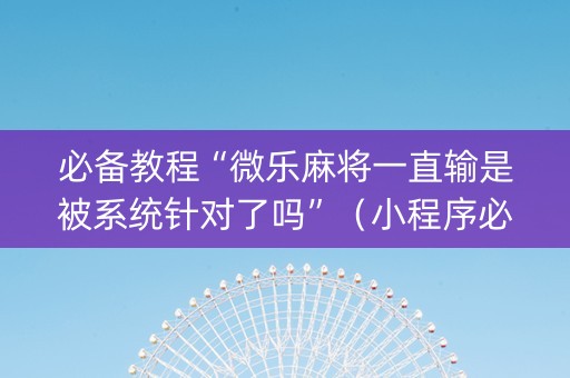 必备教程“微乐麻将一直输是被系统针对了吗”（小程序必赢神器)