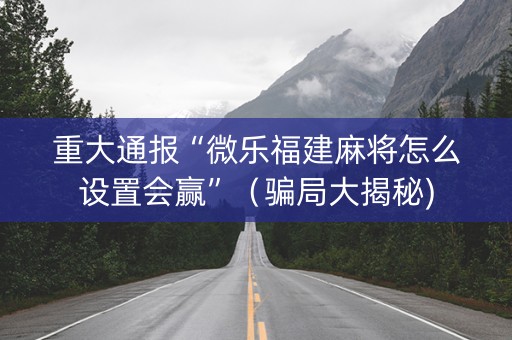 重大通报“微乐福建麻将怎么设置会赢”（骗局大揭秘)
