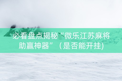 必看盘点揭秘“微乐江苏麻将助赢神器”（是否能开挂)