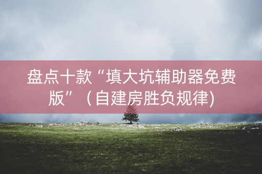 盘点十款“填大坑辅助器免费版”（自建房胜负规律)