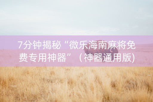 7分钟揭秘“微乐海南麻将免费专用神器”（神器通用版)