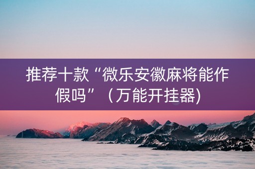 推荐十款“微乐安徽麻将能作假吗”（万能开挂器)