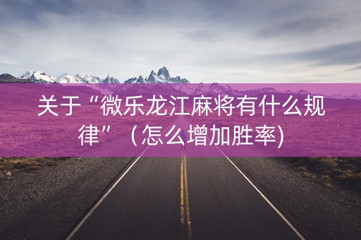 关于“微乐龙江麻将有什么规律”（怎么增加胜率)