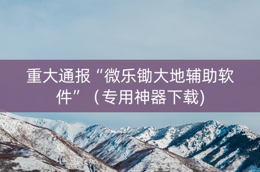 重大通报“微乐锄大地辅助软件”（专用神器下载)