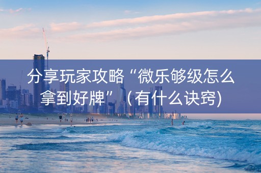 分享玩家攻略“微乐够级怎么拿到好牌”（有什么诀窍)