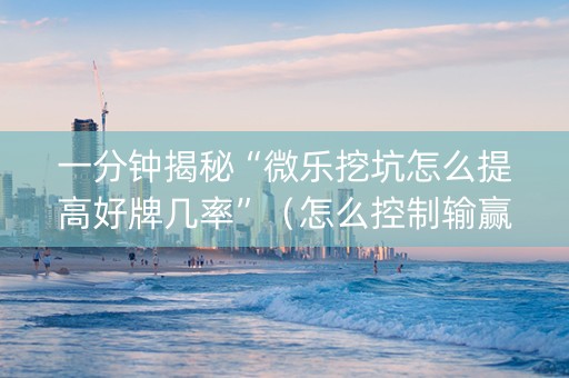 一分钟揭秘“微乐挖坑怎么提高好牌几率”（怎么控制输赢)