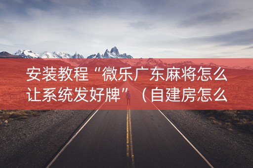 安装教程“微乐广东麻将怎么让系统发好牌”（自建房怎么拿好牌)