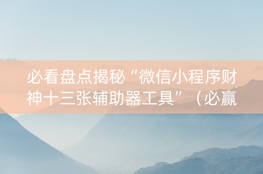 必看盘点揭秘“微信小程序财神十三张辅助器工具”（必赢神器辅助器)