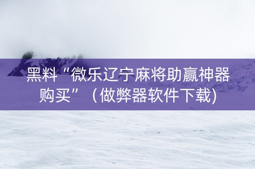 黑料“微乐辽宁麻将助赢神器购买”（做弊器软件下载)