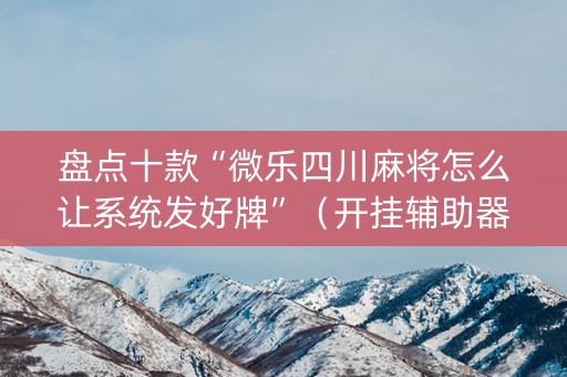 盘点十款“微乐四川麻将怎么让系统发好牌”（开挂辅助器脚本)