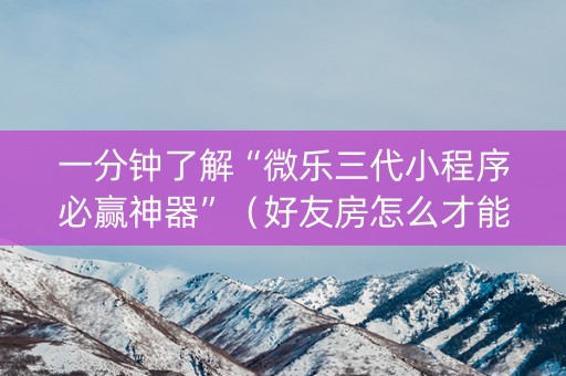 一分钟了解“微乐三代小程序必赢神器”（好友房怎么才能赢)