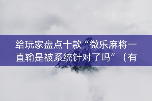给玩家盘点十款“微乐麻将一直输是被系统针对了吗”（有什么诀窍)