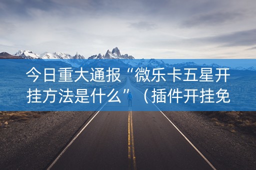 今日重大通报“微乐卡五星开挂方法是什么”（插件开挂免费AI)