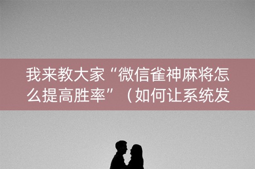 我来教大家“微信雀神麻将怎么提高胜率”（如何让系统发好牌)