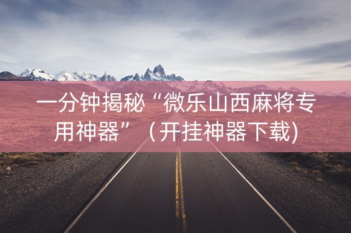 一分钟揭秘“微乐山西麻将专用神器”（开挂神器下载)