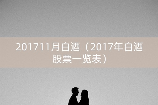 201711月白酒(2017年白酒股票一览表) 201711月白酒(2017年白酒股票一览表)