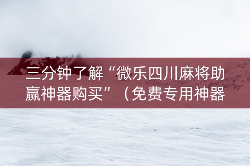 三分钟了解“微乐四川麻将助赢神器购买”（免费专用神器)