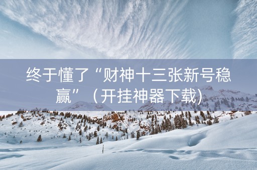 终于懂了“财神十三张新号稳赢”（开挂神器下载)
