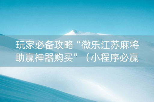 玩家必备攻略“微乐江苏麻将助赢神器购买”（小程序必赢神器)